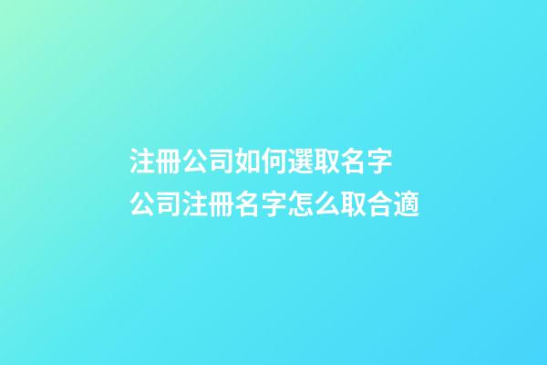 注冊公司如何選取名字 公司注冊名字怎么取合適-第1張-公司起名-玄機派